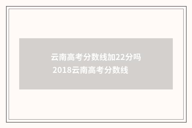 云南高考分数线加22分吗 2018云南高考分数线