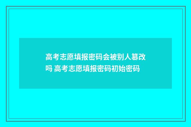 高考志愿填报密码会被别人篡改吗 高考志愿填报密码初始密码