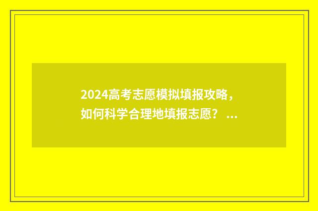 2024高考志愿模拟填报攻略，如何科学合理地填报志愿？ 2024高考志愿模板