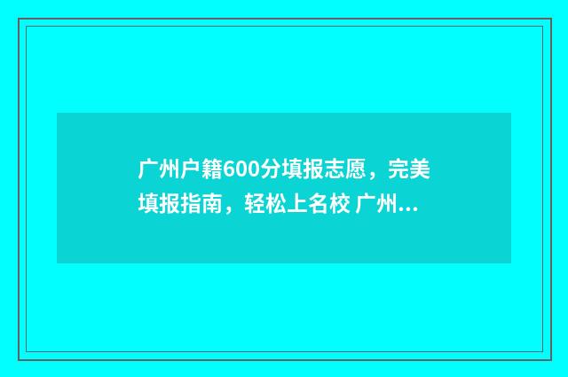 广州户籍600分填报志愿，完美填报指南，轻松上名校 广州户口难度