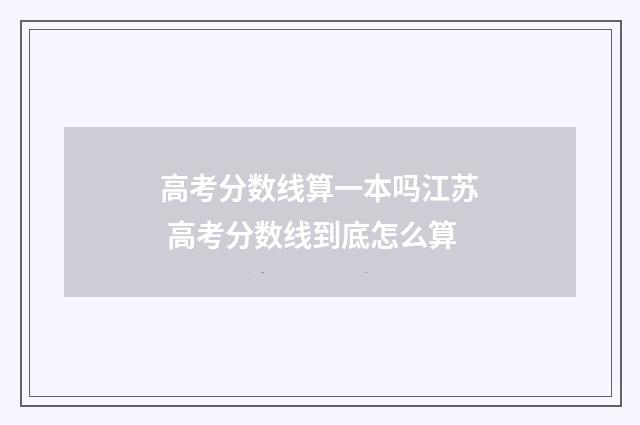 高考分数线算一本吗江苏 高考分数线到底怎么算