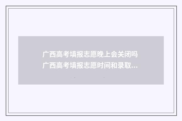 广西高考填报志愿晚上会关闭吗 广西高考填报志愿时间和录取时间