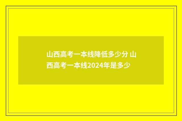 山西高考一本线降低多少分 山西高考一本线2024年是多少