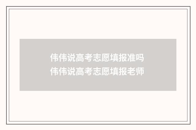 伟伟说高考志愿填报准吗 伟伟说高考志愿填报老师