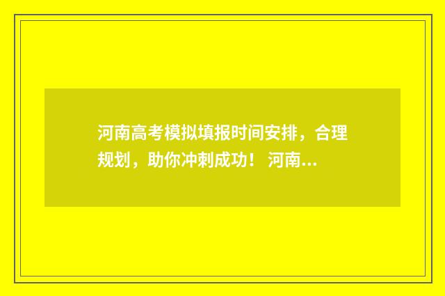 河南高考模拟填报时间安排,合理规划,助你冲刺成功! 河南高考模拟填报志愿流程