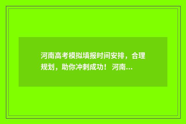 河南高考模拟填报时间安排,合理规划,助你冲刺成功! 河南高考模拟填报志愿流程