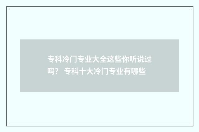专科冷门专业大全这些你听说过吗？ 专科十大冷门专业有哪些