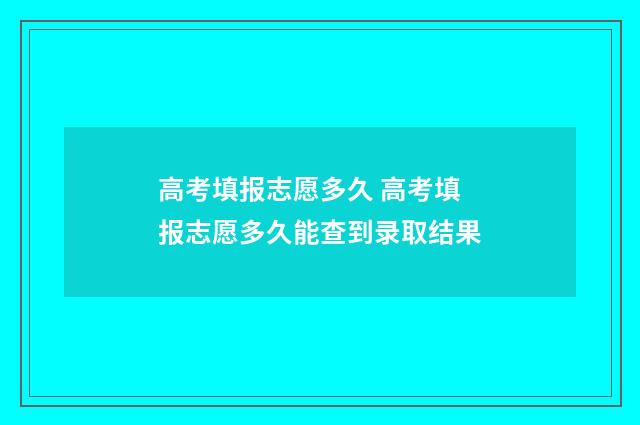 高考填报志愿多久 高考填报志愿多久能查到录取结果