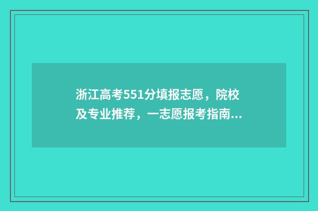 浙江高考551分填报志愿,院校及专业推荐,一志愿报考指南 浙江高考515分怎么样