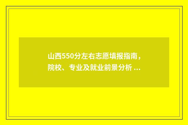 山西550分左右志愿填报指南，院校、专业及就业前景分析 山西2021年550分左右的理科大学