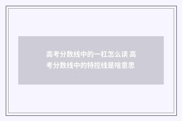 高考分数线中的一杠怎么读 高考分数线中的特控线是啥意思