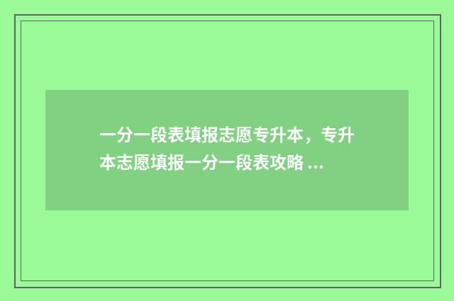 一分一段表填报志愿专升本,专升本志愿填报一分一段表攻略 一分一段表人数什么意思