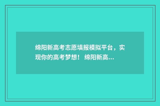 绵阳新高考志愿填报模拟平台,实现你的高考梦想! 绵阳新高考志愿怎么填
