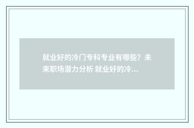 就业好的冷门专科专业有哪些?未来职场潜力分析 就业好的冷门专科学校