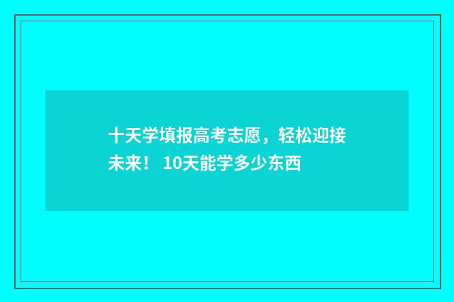 十天学填报高考志愿，轻松迎接未来！ 10天能学多少东西