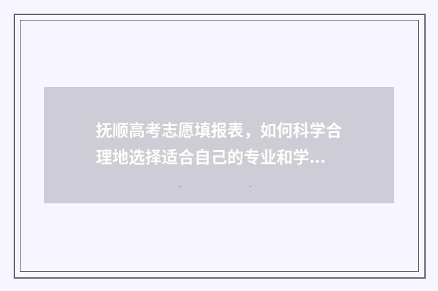 抚顺高考志愿填报表,如何科学合理地选择适合自己的专业和学校? 抚顺高考吧
