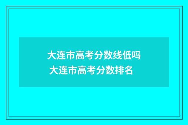 大连市高考分数线低吗 大连市高考分数排名