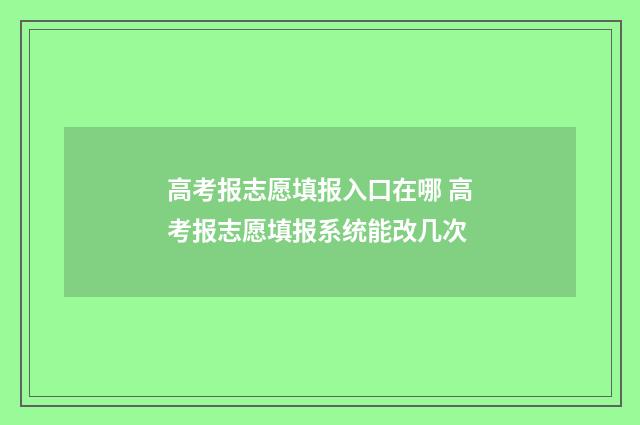 高考报志愿填报入口在哪 高考报志愿填报系统能改几次
