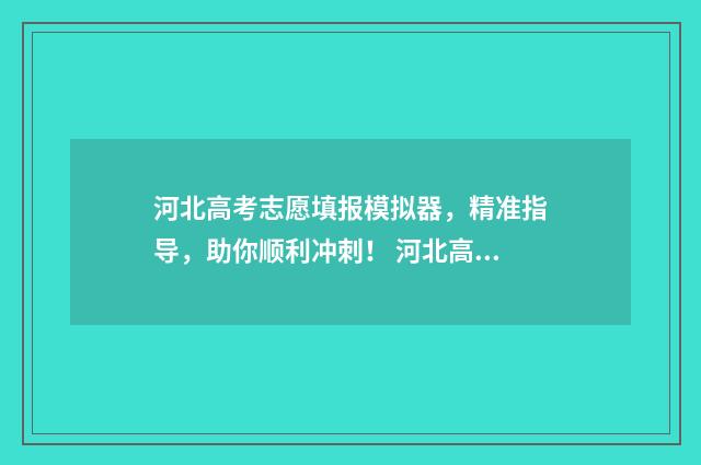河北高考志愿填报模拟器,精准指导,助你顺利冲刺! 河北高考志愿填报表