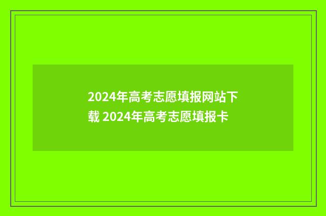 2024年高考志愿填报网站下载 2024年高考志愿填报卡