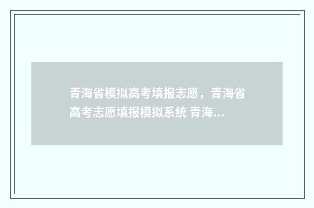 青海省模拟高考填报志愿,青海省高考志愿填报模拟系统 青海省模拟高考语文试卷