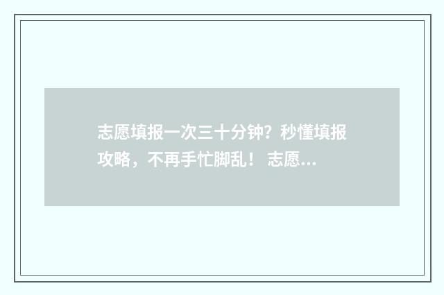 志愿填报一次三十分钟?秒懂填报攻略,不再手忙脚乱! 志愿填报几次