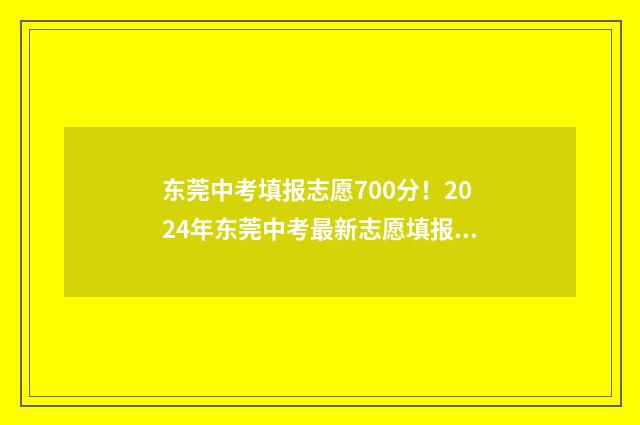 东莞中考填报志愿700分！2024年东莞中考最新志愿填报指南 东莞中考填报志愿规则