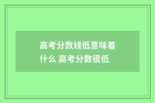 高考分数线低意味着什么 高考分数很低