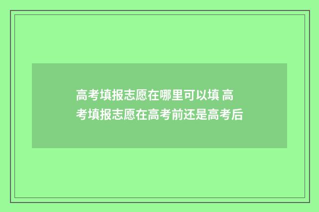高考填报志愿在哪里可以填 高考填报志愿在高考前还是高考后