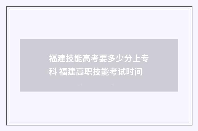 福建技能高考要多少分上专科 福建高职技能考试时间