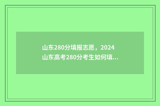 山东280分填报志愿,2024山东高考280分考生如何填报志愿? 山东省280分能去的学校