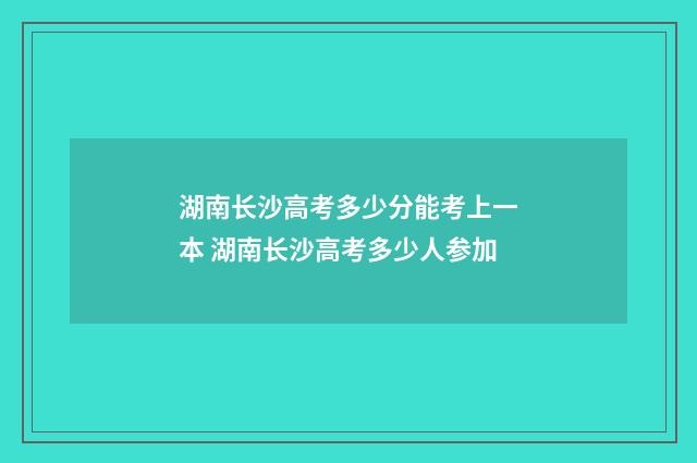 湖南长沙高考多少分能考上一本 湖南长沙高考多少人参加