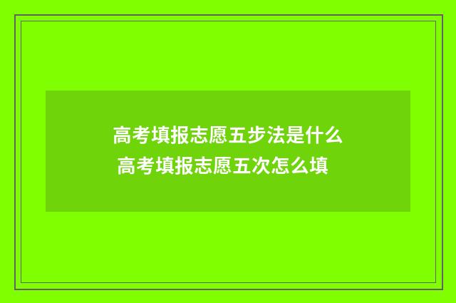 高考填报志愿五步法是什么 高考填报志愿五次怎么填