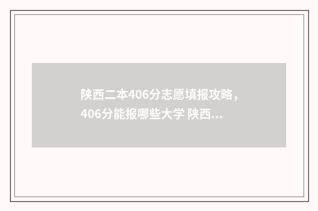 陕西二本406分志愿填报攻略，406分能报哪些大学 陕西二本多少分录取2021