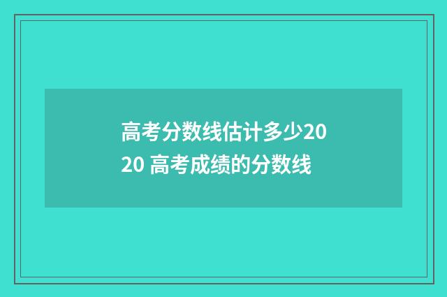 高考分数线估计多少2020 高考成绩的分数线