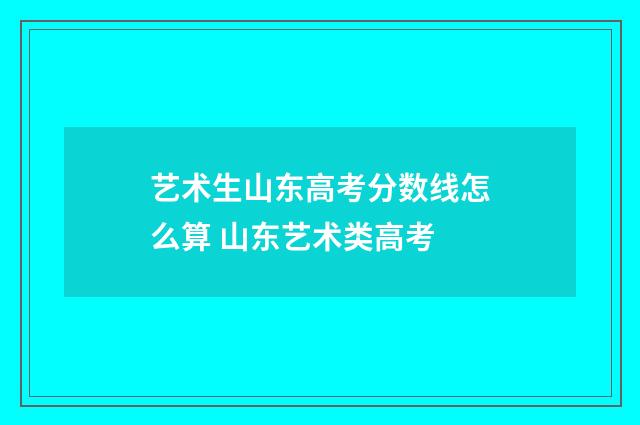 艺术生山东高考分数线怎么算 山东艺术类高考