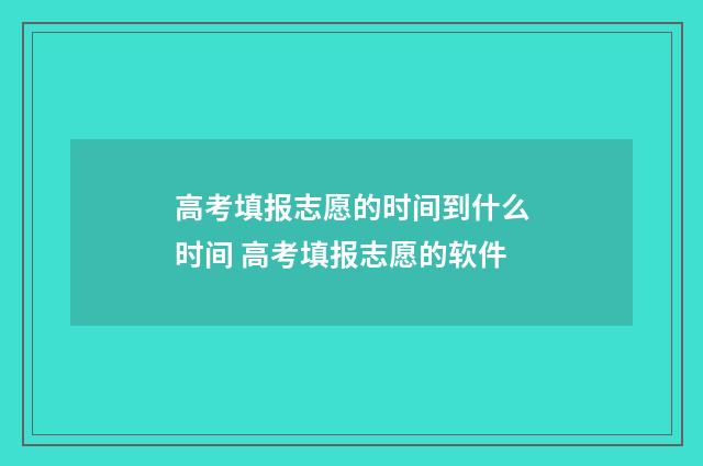 高考填报志愿的时间到什么时间 高考填报志愿的软件