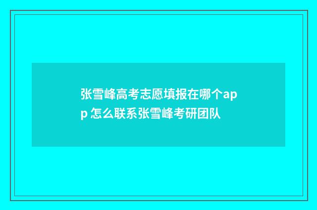 张雪峰高考志愿填报在哪个app 怎么联系张雪峰考研团队