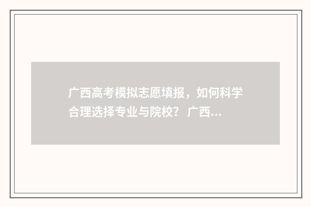 广西高考模拟志愿填报，如何科学合理选择专业与院校？ 广西高考模拟志愿填报表