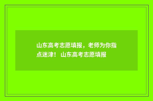 山东高考志愿填报，老师为你指点迷津！ 山东高考志愿填报