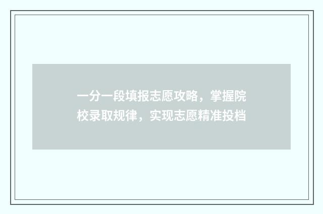 一分一段填报志愿攻略,掌握院校录取规律,实现志愿精准投档