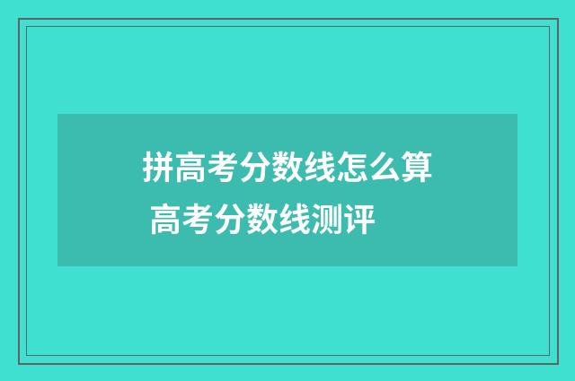 拼高考分数线怎么算 高考分数线测评
