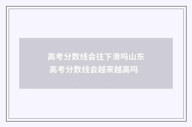 高考分数线会往下滑吗山东 高考分数线会越来越高吗