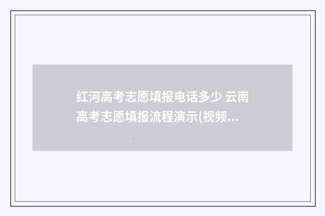 红河高考志愿填报电话多少 云南高考志愿填报流程演示(视频版)