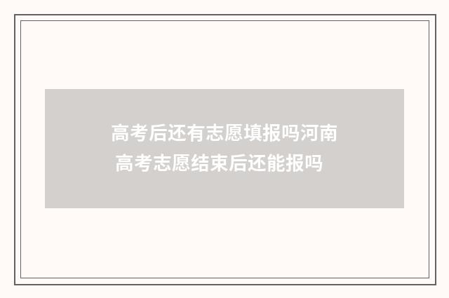 高考后还有志愿填报吗河南 高考志愿结束后还能报吗