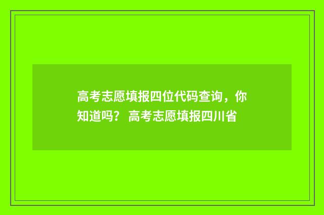 高考志愿填报四位代码查询,你知道吗? 高考志愿填报四川省