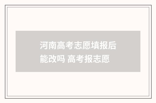河南高考志愿填报后能改吗 高考报志愿
