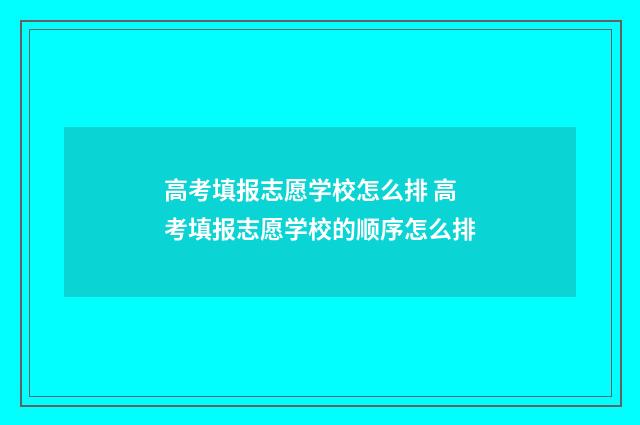 高考填报志愿学校怎么排 高考填报志愿学校的顺序怎么排