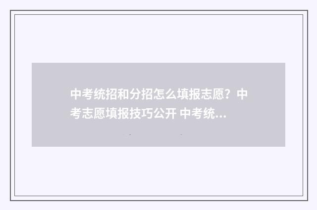 中考统招和分招怎么填报志愿?中考志愿填报技巧公开 中考统招和分招的区别,举例说明
