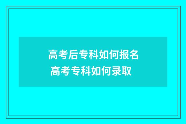 高考后专科如何报名 高考专科如何录取